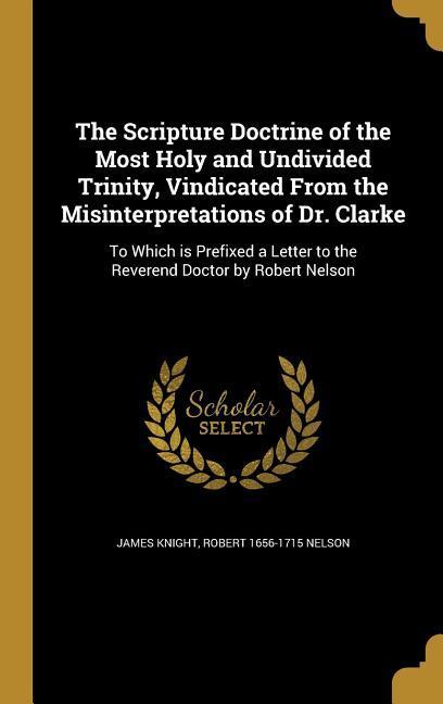The Scripture Doctrine of the Most Holy and Undivided Trinity Vindicated From the Misinterpretations of Dr. Clarke