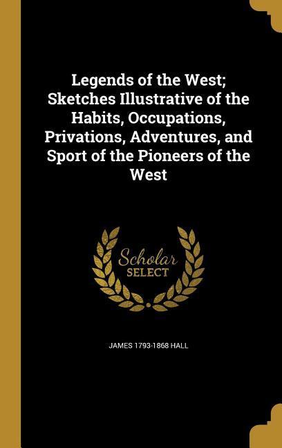 Legends of the West; Sketches Illustrative of the Habits Occupations Privations Adventures and Sport of the Pioneers of the West