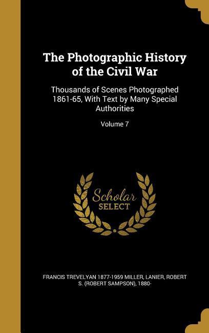The Photographic History of the Civil War: Thousands of Scenes Photographed 1861-65 With Text by Many Special Authorities; Volume 7 - Francis Trevelyan Miller