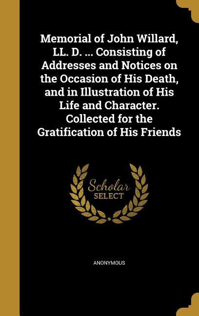 Memorial of John Willard LL. D. ... Consisting of Addresses and Notices on the Occasion of His Death and in Illustration of His Life and Character. Collected for the Gratification of His Friends
