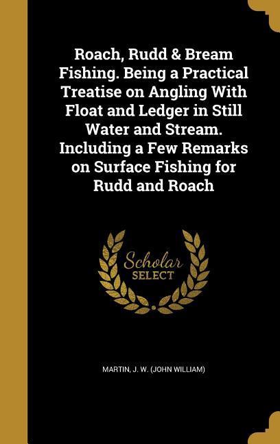 Roach Rudd & Bream Fishing. Being a Practical Treatise on Angling With Float and Ledger in Still Water and Stream. Including a Few Remarks on Surface Fishing for Rudd and Roach