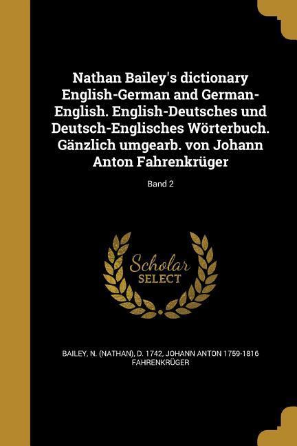 Nathan Bailey‘s dictionary English-German and German-English. English-Deutsches und Deutsch-Englisches Wörterbuch. Gänzlich umgearb. von Johann Anton Fahrenkrüger; Band 2