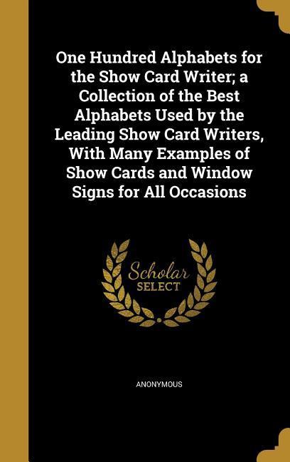 One Hundred Alphabets for the Show Card Writer; a Collection of the Best Alphabets Used by the Leading Show Card Writers With Many Examples of Show Cards and Window Signs for All Occasions