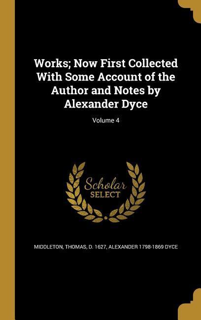 Works; Now First Collected With Some Account of the Author and Notes by Alexander Dyce; Volume 4