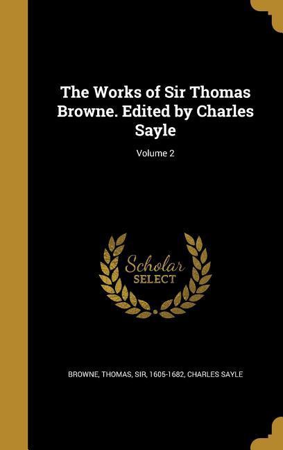 The Works of Sir Thomas Browne. Edited by Charles Sayle; Volume 2
