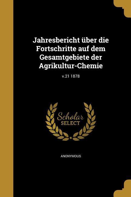 Jahresbericht über die Fortschritte auf dem Gesamtgebiete der Agrikultur-Chemie; v.21 1878