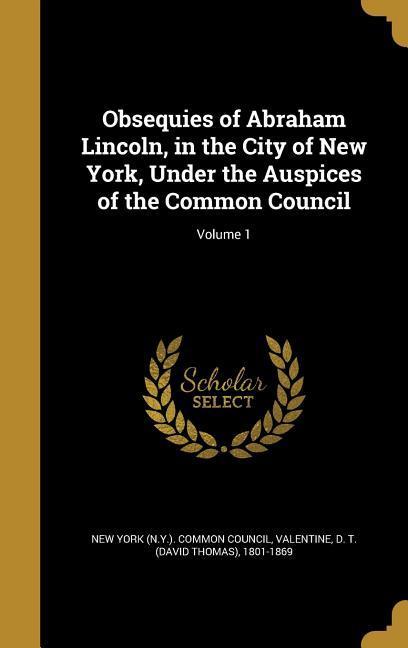 Obsequies of Abraham Lincoln in the City of New York Under the Auspices of the Common Council; Volume 1