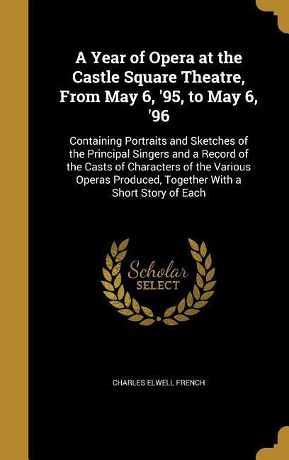A Year of Opera at the Castle Square Theatre From May 6 ‘95 to May 6 ‘96: Containing Portraits and Sketches of the Principal Singers and a Record