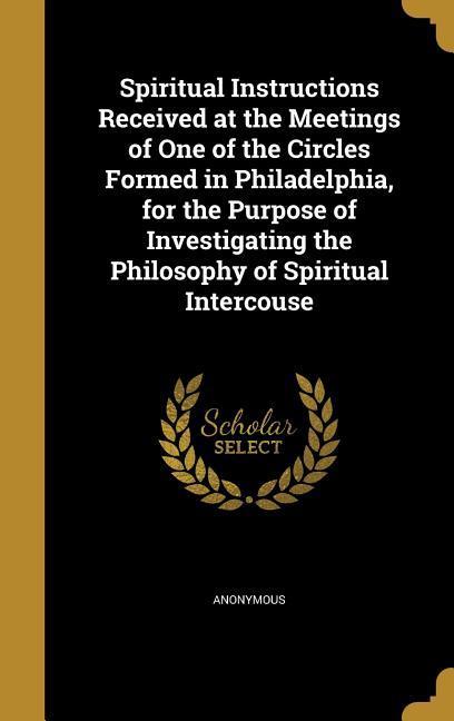 Spiritual Instructions Received at the Meetings of One of the Circles Formed in Philadelphia for the Purpose of Investigating the Philosophy of Spiritual Intercouse