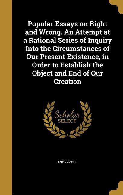Popular Essays on Right and Wrong. An Attempt at a Rational Series of Inquiry Into the Circumstances of Our Present Existence in Order to Establish the Object and End of Our Creation