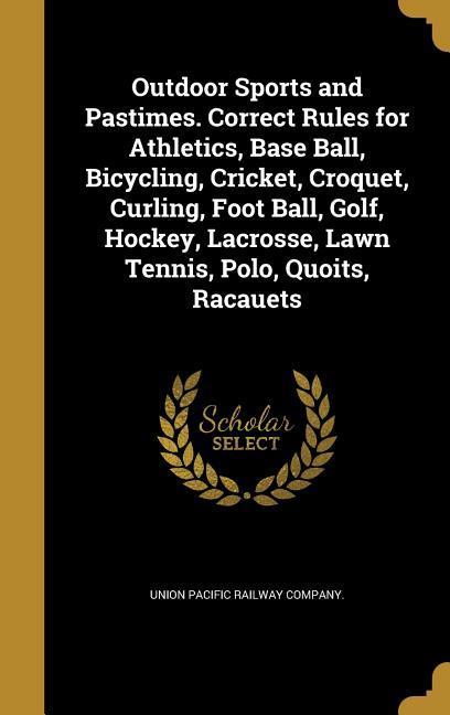 Outdoor Sports and Pastimes. Correct Rules for Athletics Base Ball Bicycling Cricket Croquet Curling Foot Ball Golf Hockey Lacrosse Lawn Tennis Polo Quoits Racauets