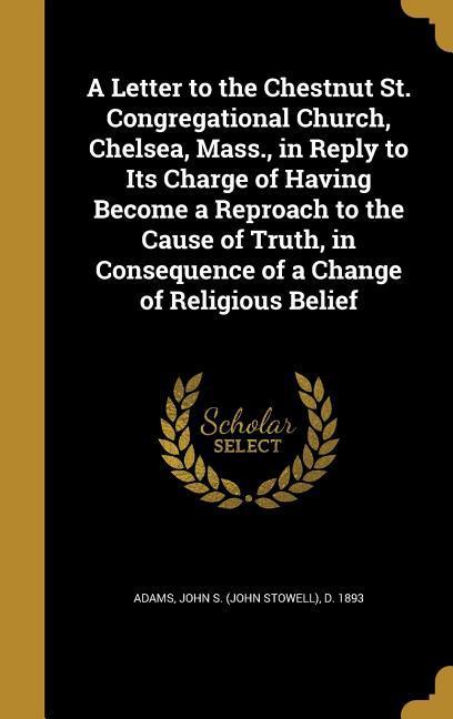 A Letter to the Chestnut St. Congregational Church Chelsea Mass. in Reply to Its Charge of Having Become a Reproach to the Cause of Truth in Consequence of a Change of Religious Belief