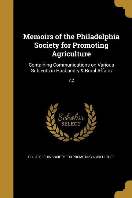 Memoirs of the Philadelphia Society for Promoting Agriculture: Containing Communications on Various Subjects in Husbandry & Rural Affairs; v.2