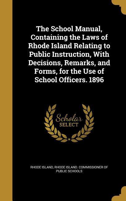 The School Manual Containing the Laws of Rhode Island Relating to Public Instruction With Decisions Remarks and Forms for the Use of School Offic