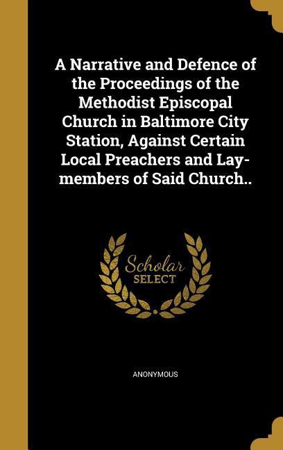 A Narrative and Defence of the Proceedings of the Methodist Episcopal Church in Baltimore City Station Against Certain Local Preachers and Lay-members of Said Church..