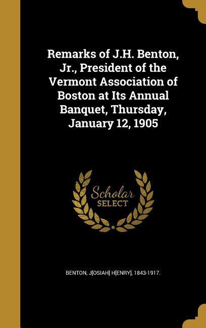 Remarks of J.H. Benton Jr. President of the Vermont Association of Boston at Its Annual Banquet Thursday January 12 1905