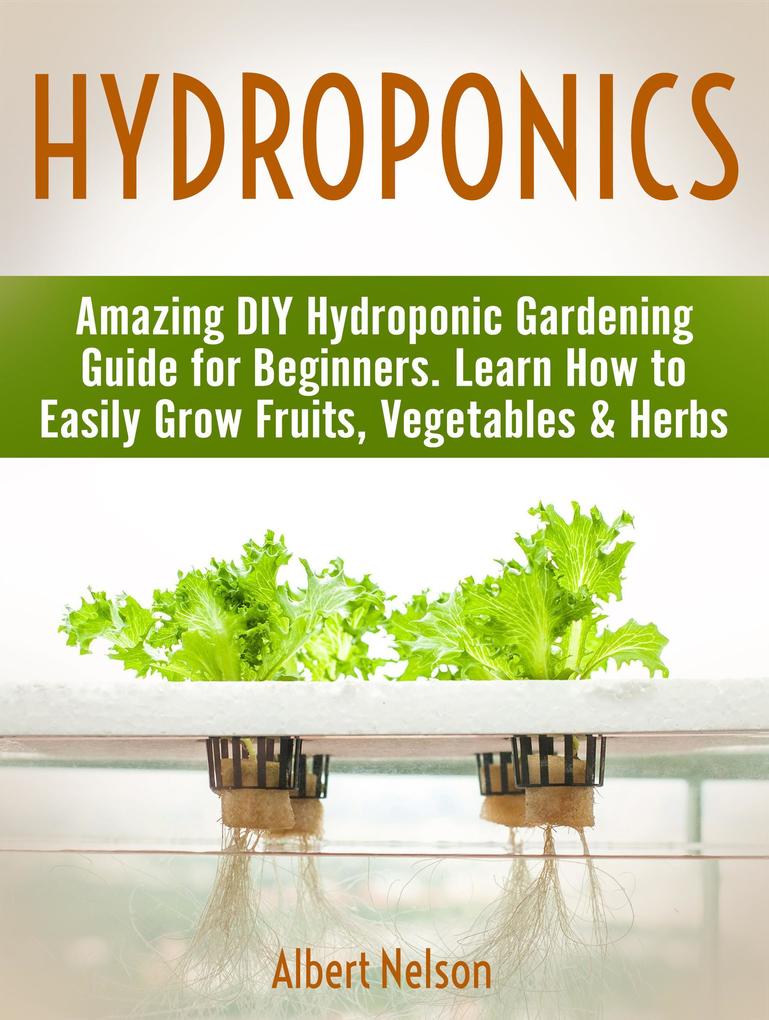 Hydroponics: Amazing DIY Hydroponic Gardening Guide for Beginners. Learn How to Easily Grow Fruits Vegetables & Herbs