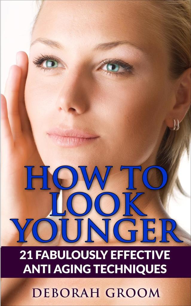 How to Look Younger 21 Fabulously Effective Anti Aging Techniques