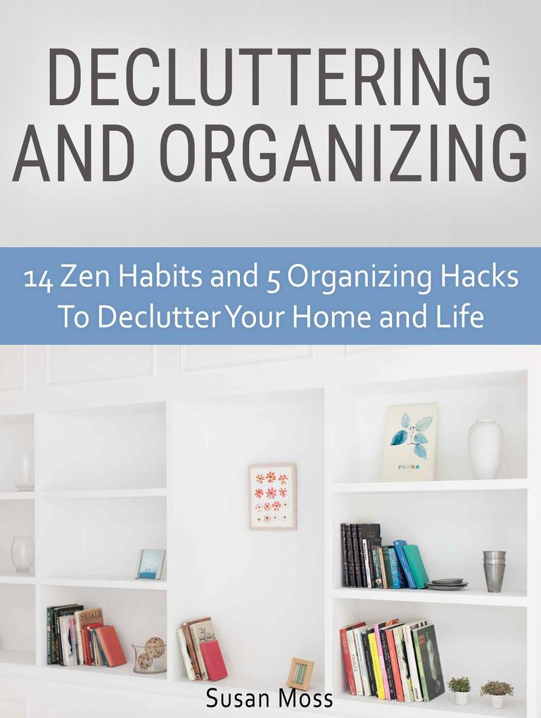 Decluttering and Organizing: 14 Zen Habits and 5 Organizing Hacks To Declutter Your Home and Life