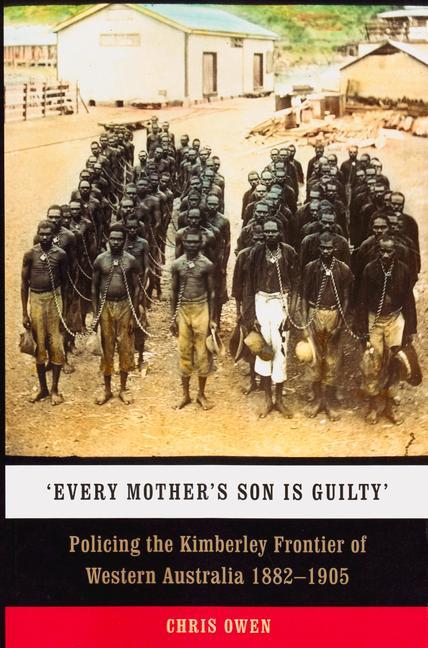 Every Mother‘s Son is Guilty: Policing the Kimberley Frontier of Western Australia 1882-1905