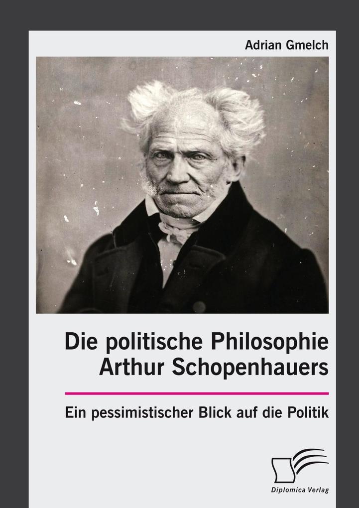Die politische Philosophie Arthur Schopenhauers. Ein pessimistischer Blick auf die Politik - Adrian Gmelch