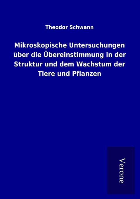 Mikroskopische Untersuchungen über die Übereinstimmung in der Struktur und dem Wachstum der Tiere und Pflanzen