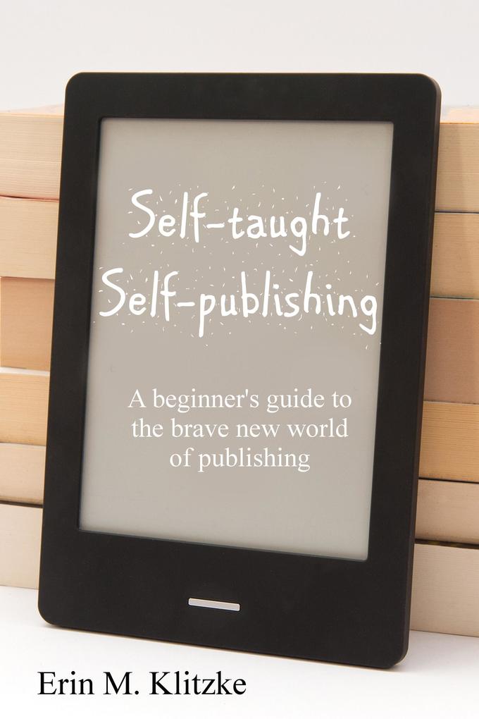 Self-Taught Self-Publishing: A Beginner‘s Guide to the Brave New World of Publishing