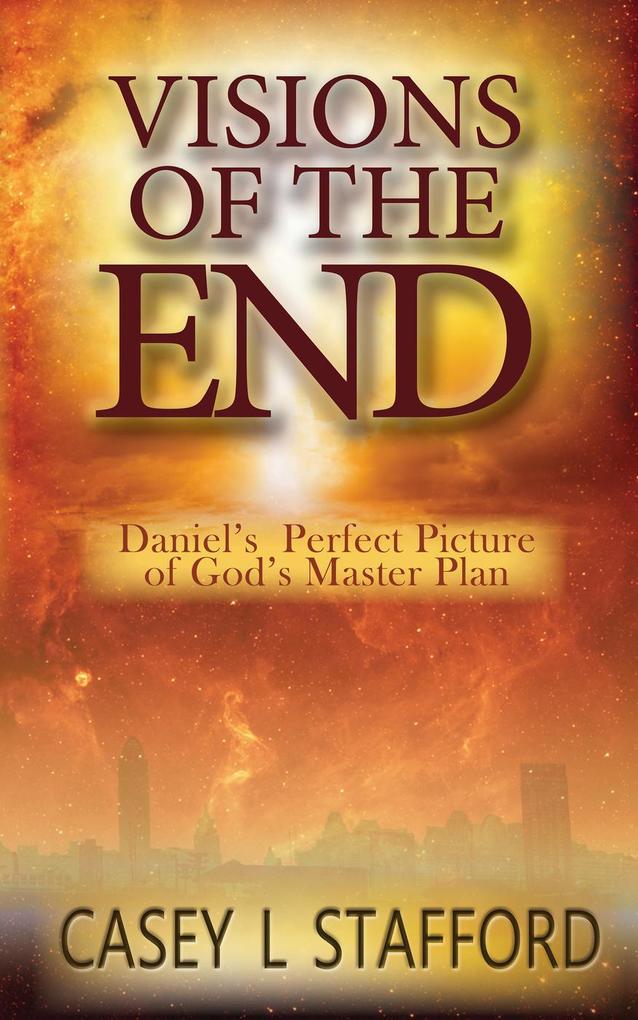 Visions of the End; Daniel‘s Perfect Picture of God‘s Master Plan