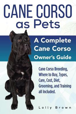 Cane Corso as Pets: Cane Corso Breeding Where to Buy Types Care Cost Diet Grooming and Training all Included. A Complete Cane Corso