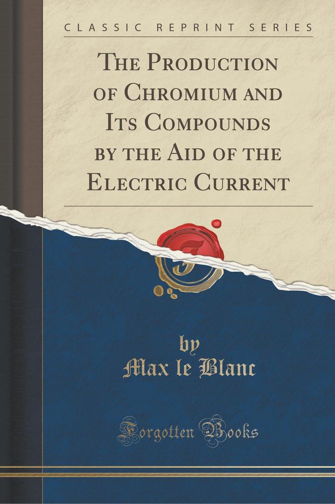 The Production of Chromium and Its Compounds by the Aid of the Electric Current (Classic Reprint) als Buch von Max Le Blanc - Max Le Blanc