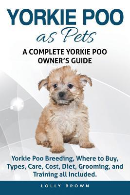 Yorkie Poo as Pets: Yorkie Poo Breeding Where to Buy Types Care Cost Diet Grooming and Training all Included. A Complete Yorkie Poo