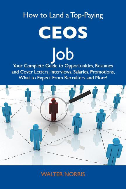How to Land a Top-Paying CEOs Job: Your Complete Guide to Opportunities Resumes and Cover Letters Interviews Salaries Promotions What to Expect From Recruiters and More