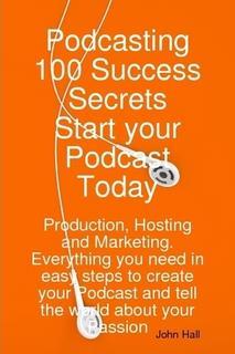 Podcasting 100 Success Secrets - Start your Podcast Today: Production Hosting and Marketing. Everything you need in easy steps to create your Podcast and tell the world about your Passion
