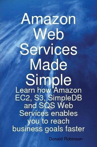 Amazon Web Services Made Simple: Learn how Amazon EC2 S3 SimpleDB and SQS Web Services enables you to reach business goals faster