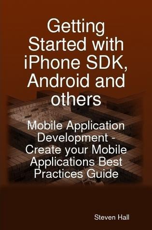 Getting Started with iPhone SDK Android and others: Mobile Application Development - Create your Mobile Applications Best Practices Guide