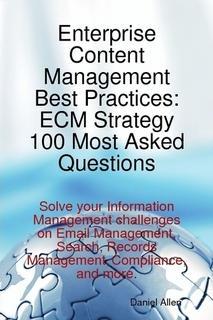 Enterprise Content Management Best Practices: ECM Strategy 100 Most Asked Questions - Solve your Information Management challenges on Email Management Search Records Management Compliance and more.