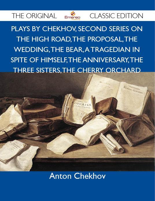 Plays by Chekhov Second Series On the High Road The Proposal The Wedding The Bear A Tragedian In Spite of Himself The Anniversary The Three Sisters The Cherry Orchard - The Original Classic Edition