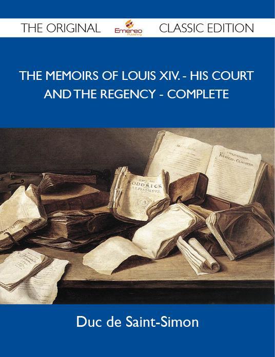 The Memoirs of Louis XIV. - His Court and The Regency - Complete - The Original Classic Edition