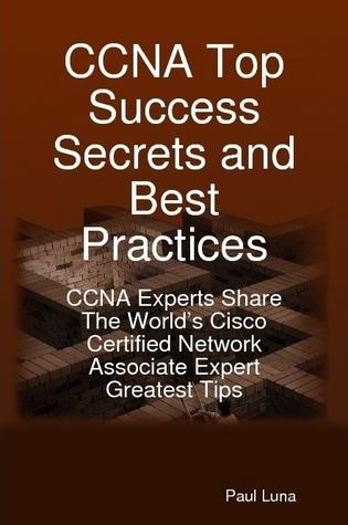 CCNA Top Success Secrets and Best Practices: CCNA Experts Share The World‘s Cisco Certified Network Associate Expert Greatest Tips
