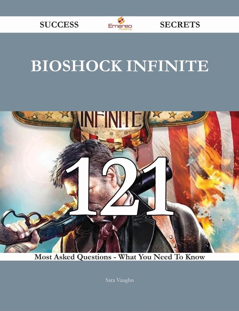 BioShock Infinite 121 Success Secrets - 121 Most Asked Questions On BioShock Infinite - What You Need To Know