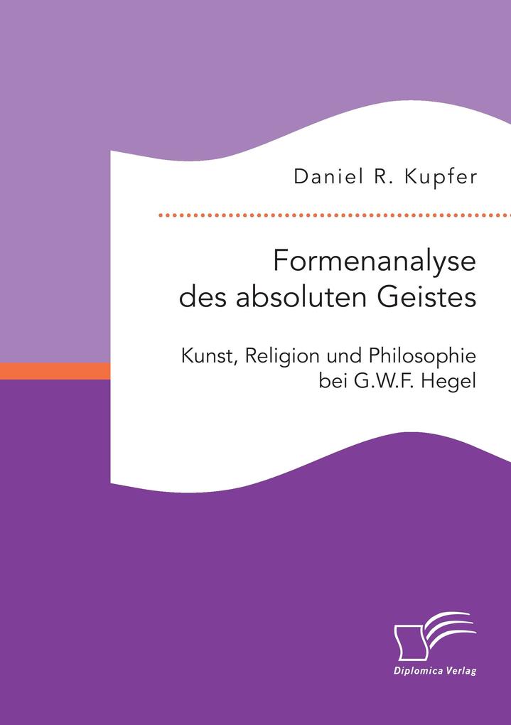 Formenanalyse des absoluten Geistes. Kunst Religion und Philosophie bei G.W.F. Hegel