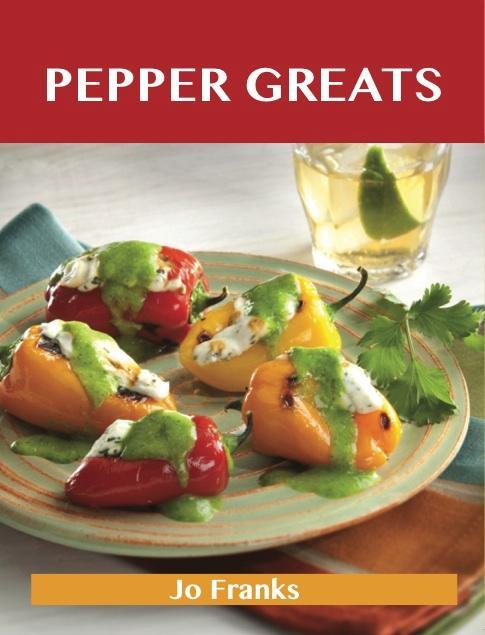 Pepper Greats: Delicious Pepper Recipes The Top 100 Pepper Recipes