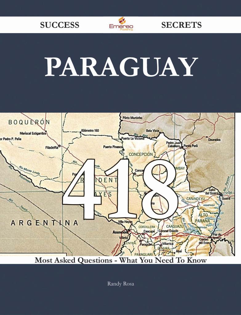 Paraguay 418 Success Secrets - 418 Most Asked Questions On Paraguay - What You Need To Know