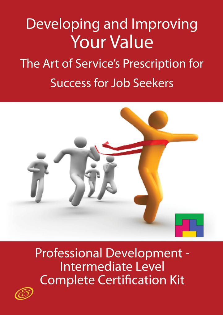 Developing and Improving Your Value - The Art of Service‘s Prescription for Success for Job Seekers - The Professional Development Intermediate Level Complete Certification Kit
