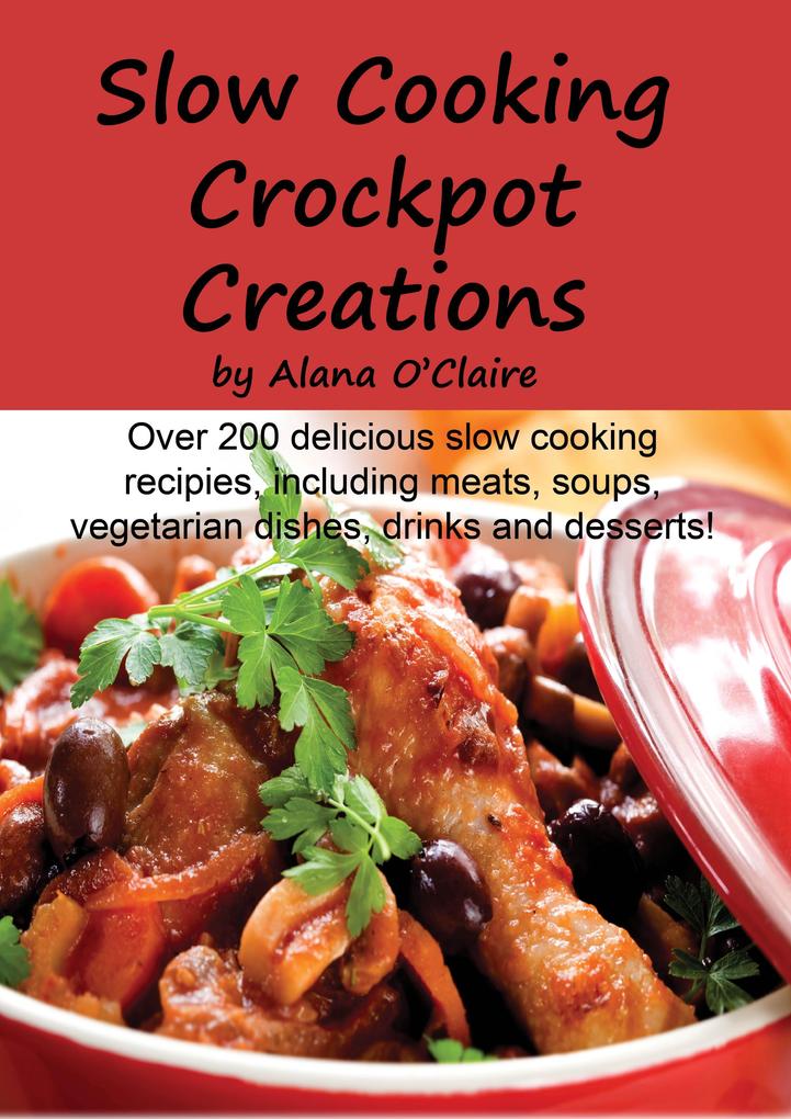 Slow Cooking Crock Pot Creations: More than 200 Best Tasting Slow Cooker Soups Poultry and Seafood Beef Pork and other meats Vegetarian Options Desserts Drinks Sauces Jams and Stuffing