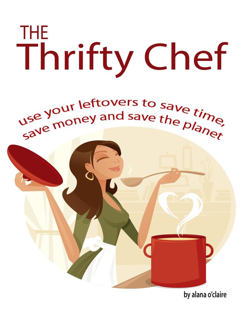 The Thrifty Chef - Use your Leftovers to Save Time Save Money and Save the Planet
