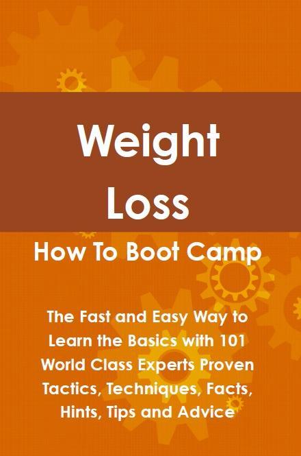 Weight Loss How To Boot Camp: The Fast and Easy Way to Learn the Basics with 101 World Class Experts Proven Tactics Techniques Facts Hints Tips and Advice