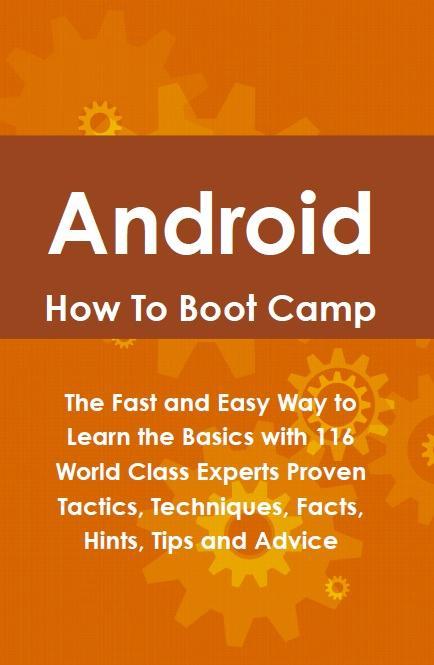 Android How To Boot Camp: The Fast and Easy Way to Learn the Basics with 116 World Class Experts Proven Tactics Techniques Facts Hints Tips and Advice