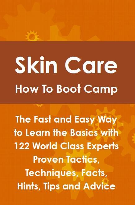 Skin Care How To Boot Camp: The Fast and Easy Way to Learn the Basics with 122 World Class Experts Proven Tactics Techniques Facts Hints Tips and Advice