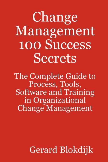 Change Management 100 Success Secrets - The Complete Guide to Process Tools Software and Training in Organizational Change Management